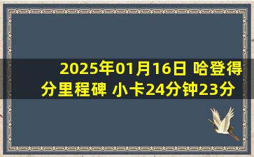 2025年01月16日 哈登得分里程碑 小卡24分钟23分 快船59分血洗刷新队史纪录！